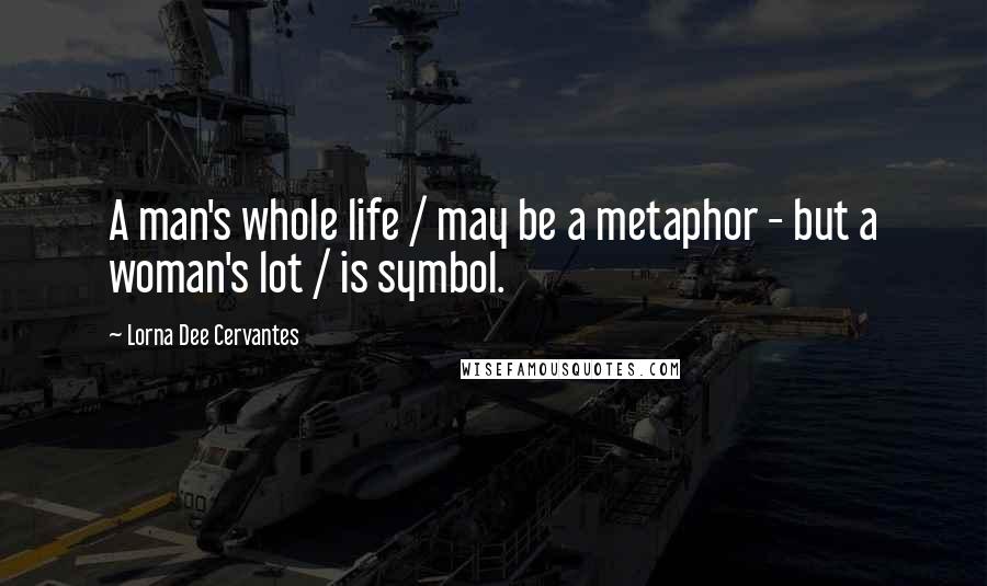 Lorna Dee Cervantes Quotes: A man's whole life / may be a metaphor - but a woman's lot / is symbol.