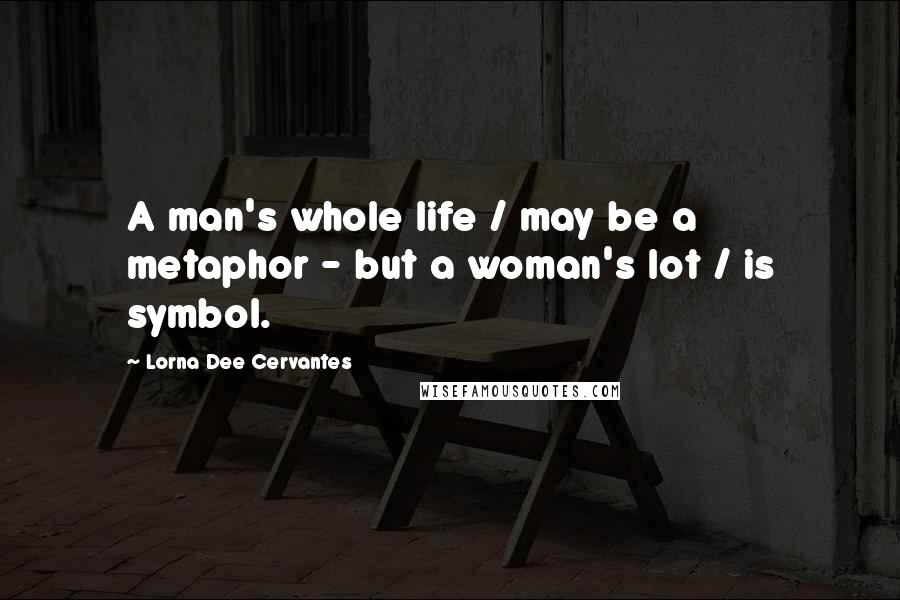 Lorna Dee Cervantes Quotes: A man's whole life / may be a metaphor - but a woman's lot / is symbol.