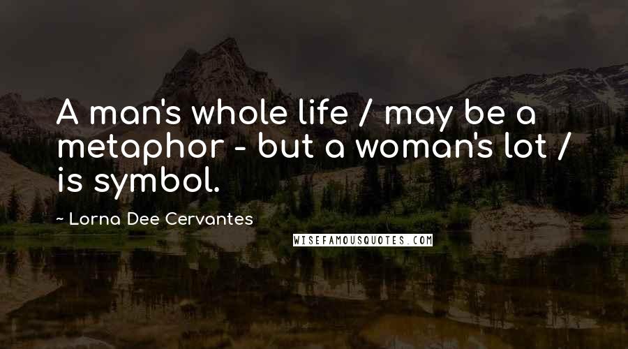 Lorna Dee Cervantes Quotes: A man's whole life / may be a metaphor - but a woman's lot / is symbol.