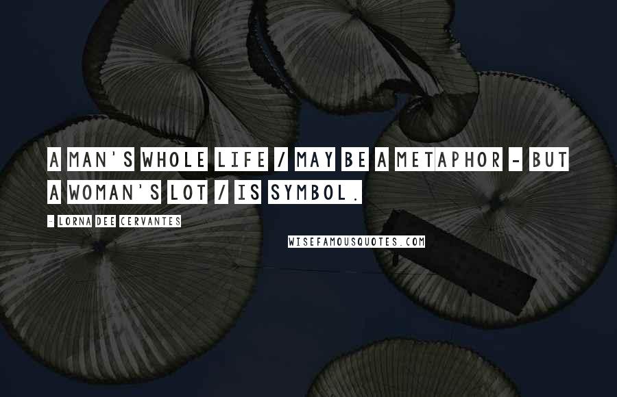 Lorna Dee Cervantes Quotes: A man's whole life / may be a metaphor - but a woman's lot / is symbol.