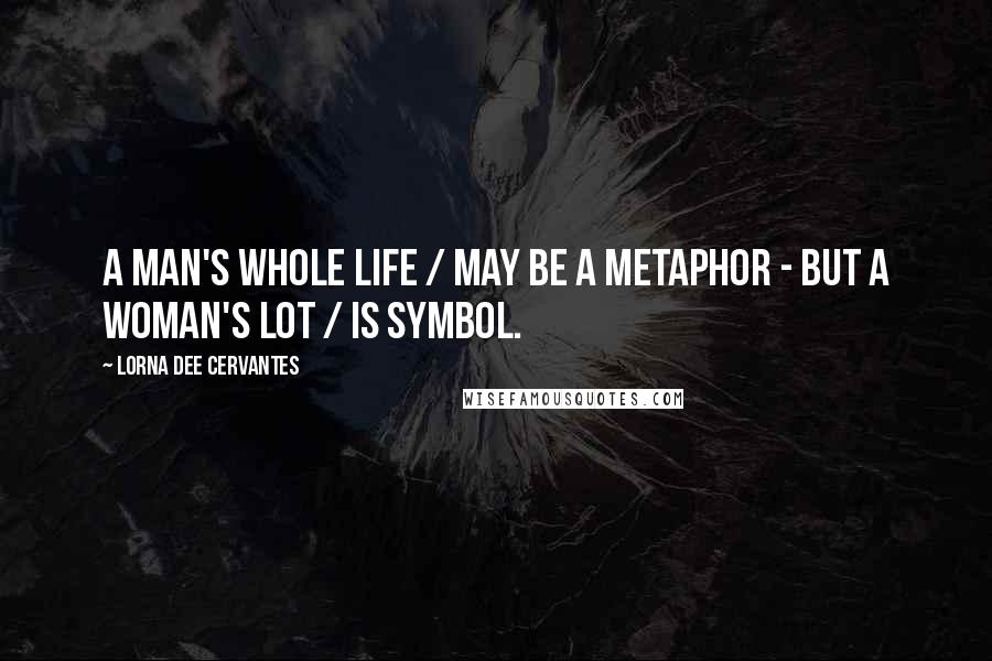 Lorna Dee Cervantes Quotes: A man's whole life / may be a metaphor - but a woman's lot / is symbol.