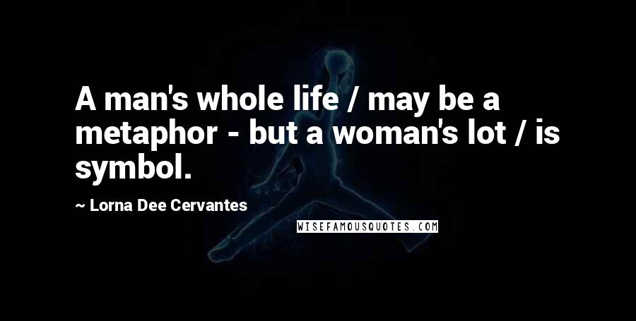 Lorna Dee Cervantes Quotes: A man's whole life / may be a metaphor - but a woman's lot / is symbol.