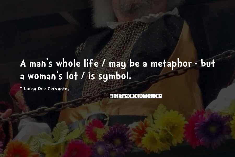 Lorna Dee Cervantes Quotes: A man's whole life / may be a metaphor - but a woman's lot / is symbol.