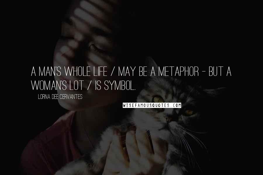 Lorna Dee Cervantes Quotes: A man's whole life / may be a metaphor - but a woman's lot / is symbol.