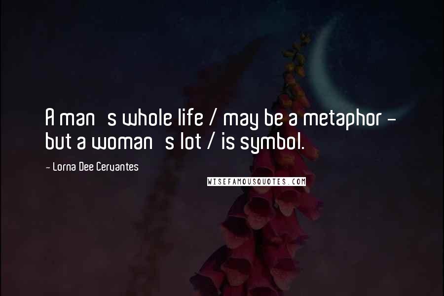 Lorna Dee Cervantes Quotes: A man's whole life / may be a metaphor - but a woman's lot / is symbol.