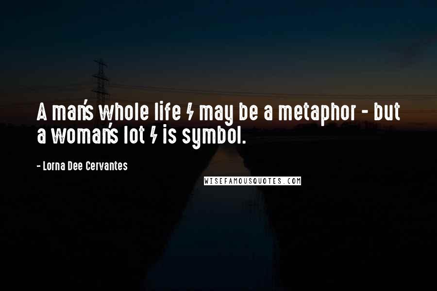 Lorna Dee Cervantes Quotes: A man's whole life / may be a metaphor - but a woman's lot / is symbol.