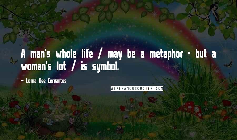 Lorna Dee Cervantes Quotes: A man's whole life / may be a metaphor - but a woman's lot / is symbol.