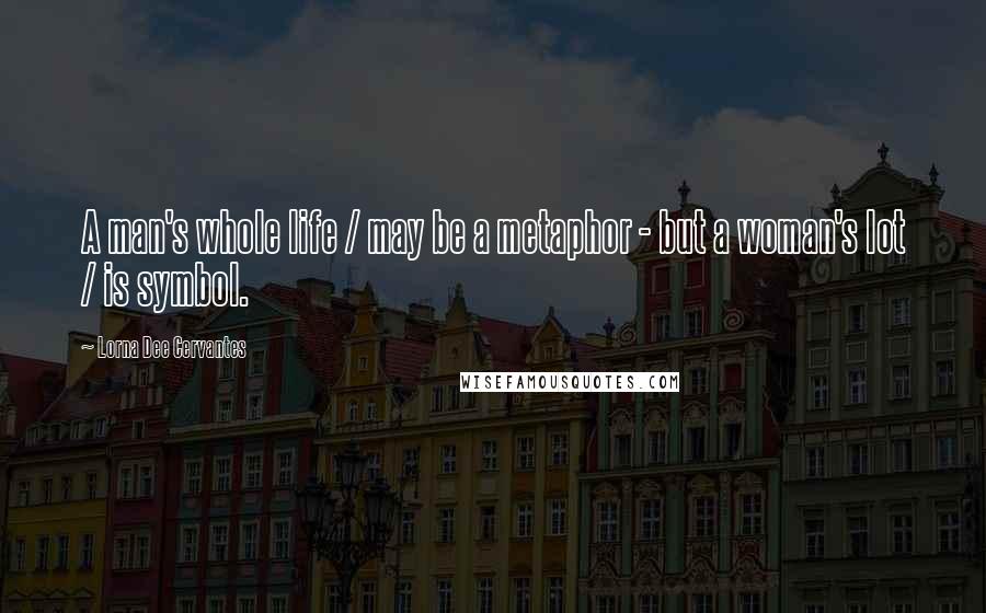 Lorna Dee Cervantes Quotes: A man's whole life / may be a metaphor - but a woman's lot / is symbol.