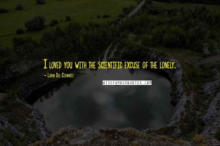 Lorna Dee Cervantes Quotes: I loved you with the scientific excuse of the lonely.