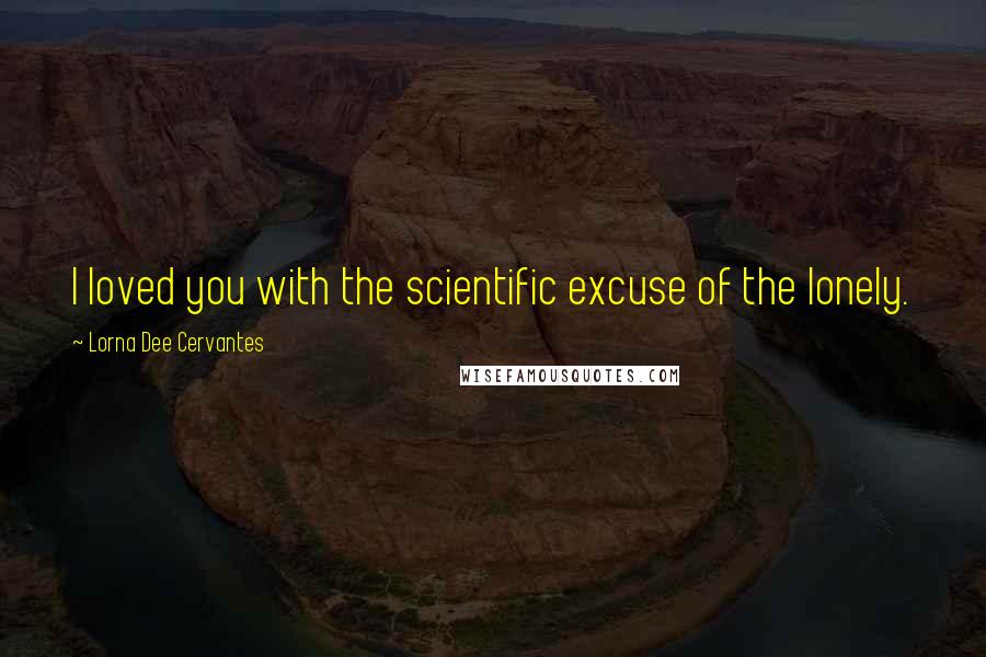 Lorna Dee Cervantes Quotes: I loved you with the scientific excuse of the lonely.