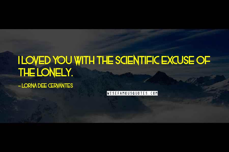 Lorna Dee Cervantes Quotes: I loved you with the scientific excuse of the lonely.