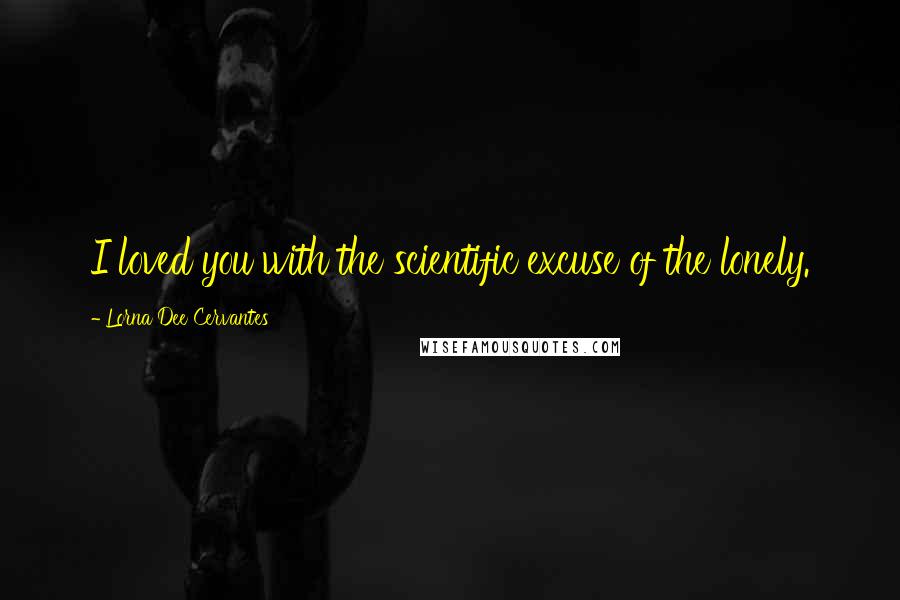 Lorna Dee Cervantes Quotes: I loved you with the scientific excuse of the lonely.