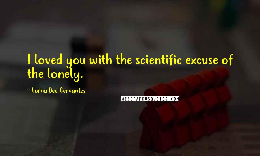 Lorna Dee Cervantes Quotes: I loved you with the scientific excuse of the lonely.