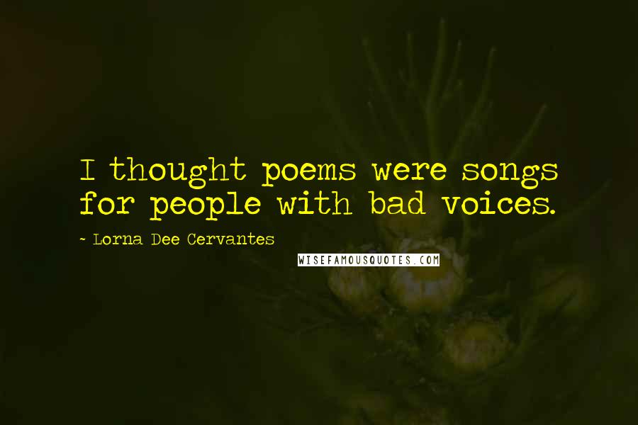 Lorna Dee Cervantes Quotes: I thought poems were songs for people with bad voices.