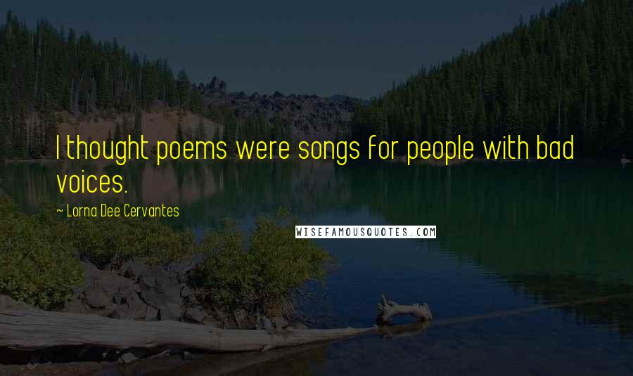 Lorna Dee Cervantes Quotes: I thought poems were songs for people with bad voices.