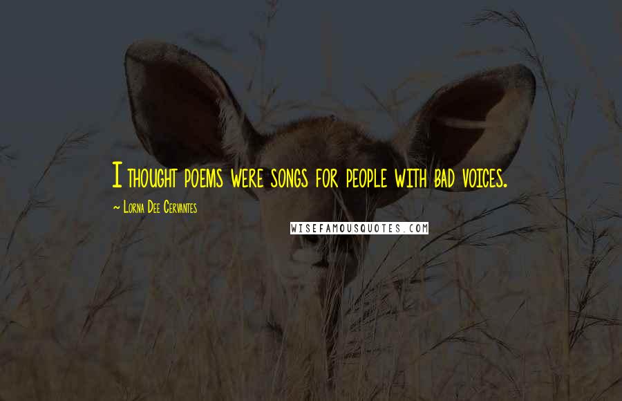 Lorna Dee Cervantes Quotes: I thought poems were songs for people with bad voices.