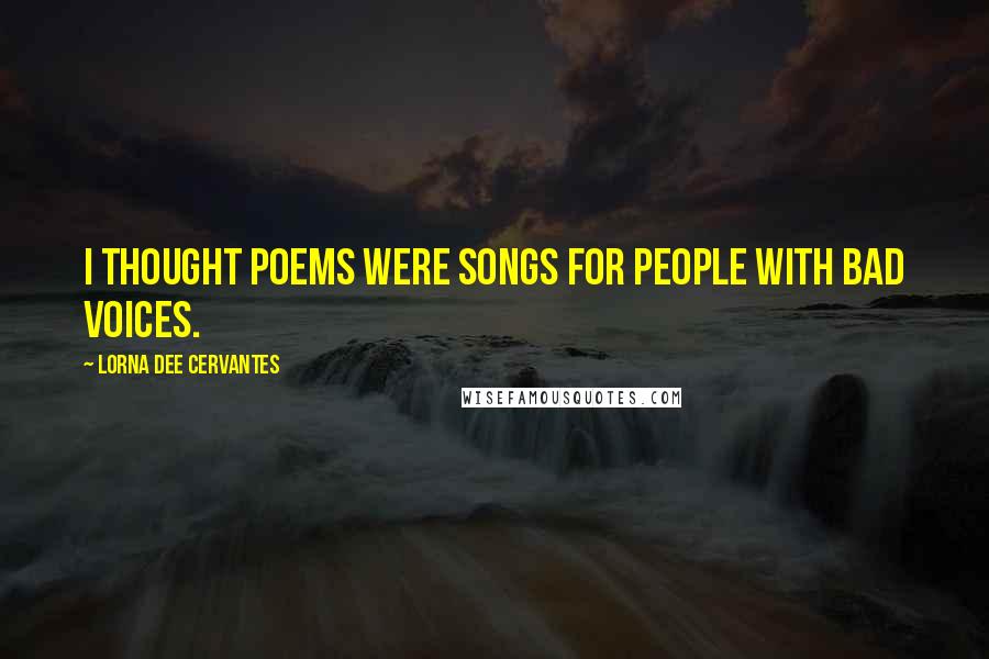 Lorna Dee Cervantes Quotes: I thought poems were songs for people with bad voices.