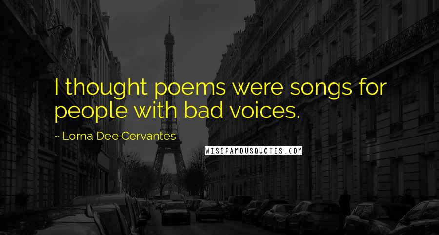 Lorna Dee Cervantes Quotes: I thought poems were songs for people with bad voices.