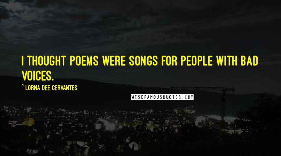 Lorna Dee Cervantes Quotes: I thought poems were songs for people with bad voices.