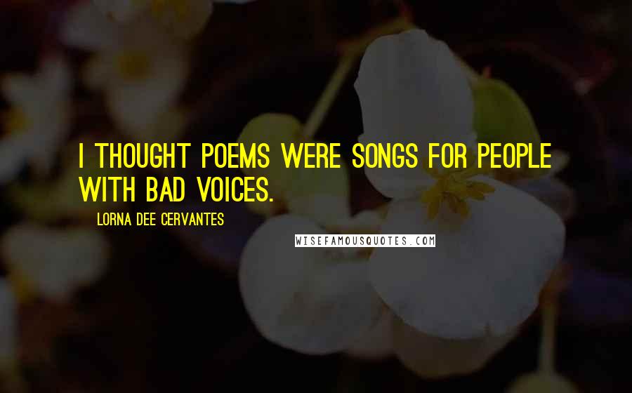 Lorna Dee Cervantes Quotes: I thought poems were songs for people with bad voices.