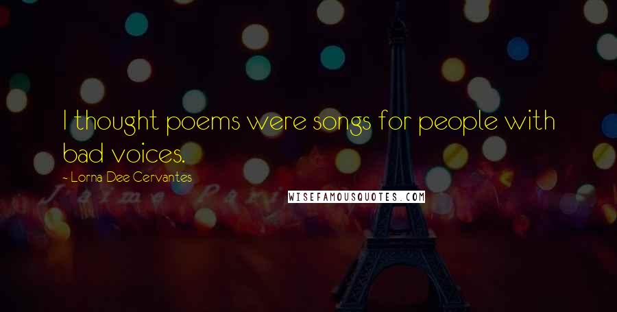 Lorna Dee Cervantes Quotes: I thought poems were songs for people with bad voices.