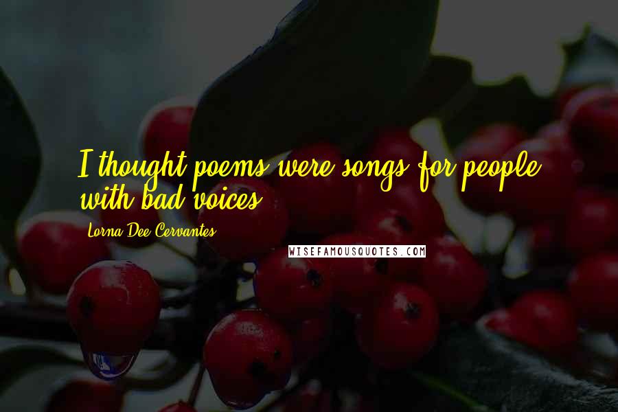 Lorna Dee Cervantes Quotes: I thought poems were songs for people with bad voices.