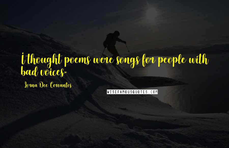 Lorna Dee Cervantes Quotes: I thought poems were songs for people with bad voices.