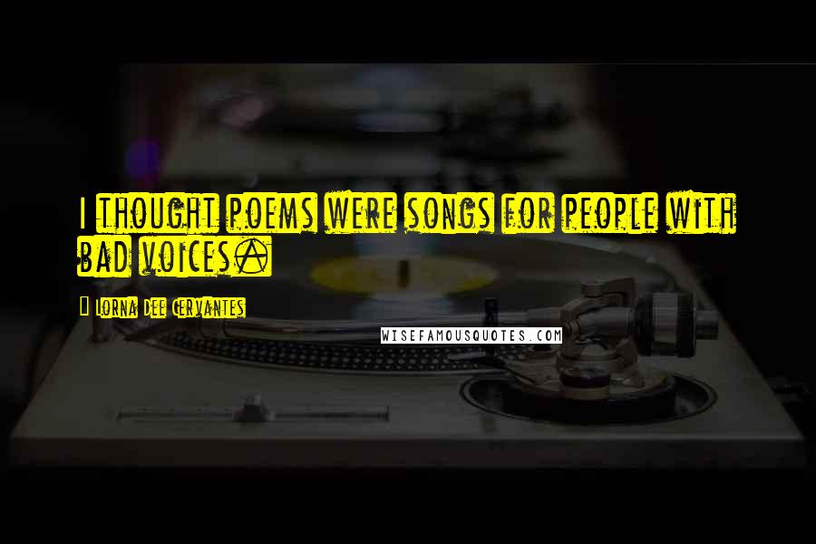 Lorna Dee Cervantes Quotes: I thought poems were songs for people with bad voices.