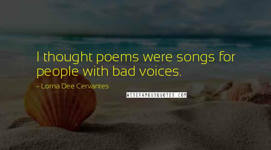 Lorna Dee Cervantes Quotes: I thought poems were songs for people with bad voices.