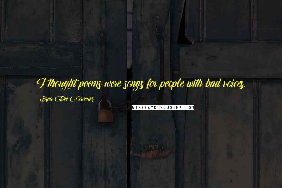 Lorna Dee Cervantes Quotes: I thought poems were songs for people with bad voices.