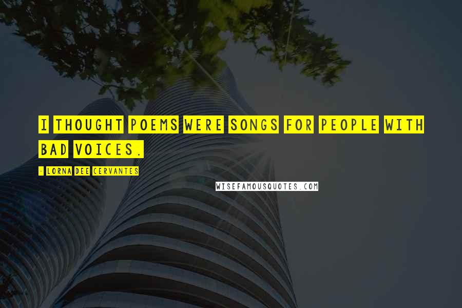 Lorna Dee Cervantes Quotes: I thought poems were songs for people with bad voices.