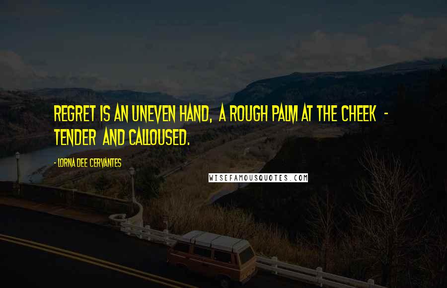 Lorna Dee Cervantes Quotes: Regret is an uneven hand,  a rough palm at the cheek  -  tender  and calloused.