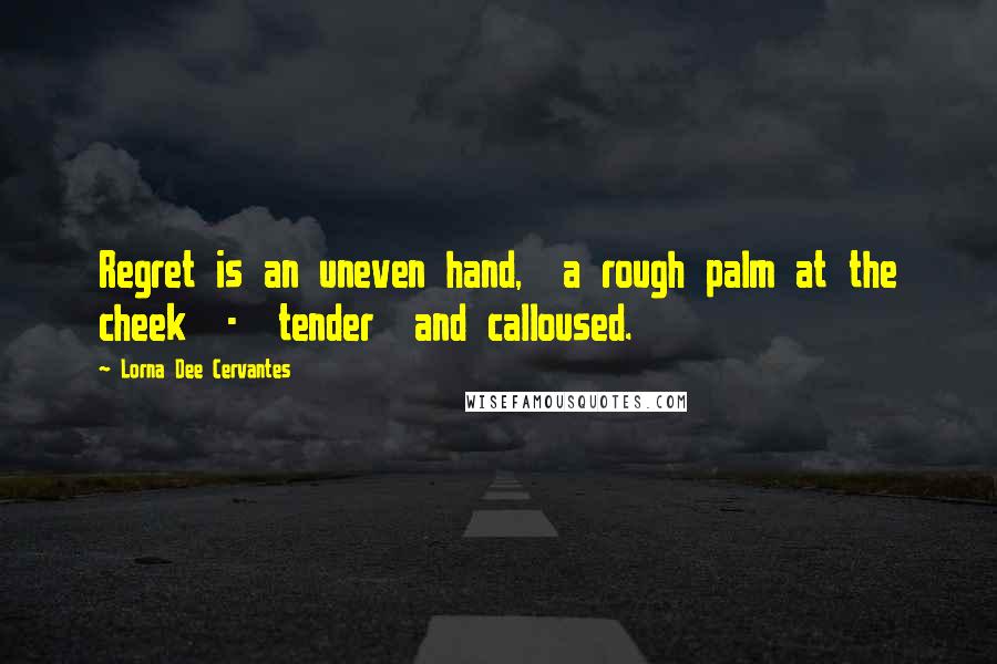 Lorna Dee Cervantes Quotes: Regret is an uneven hand,  a rough palm at the cheek  -  tender  and calloused.