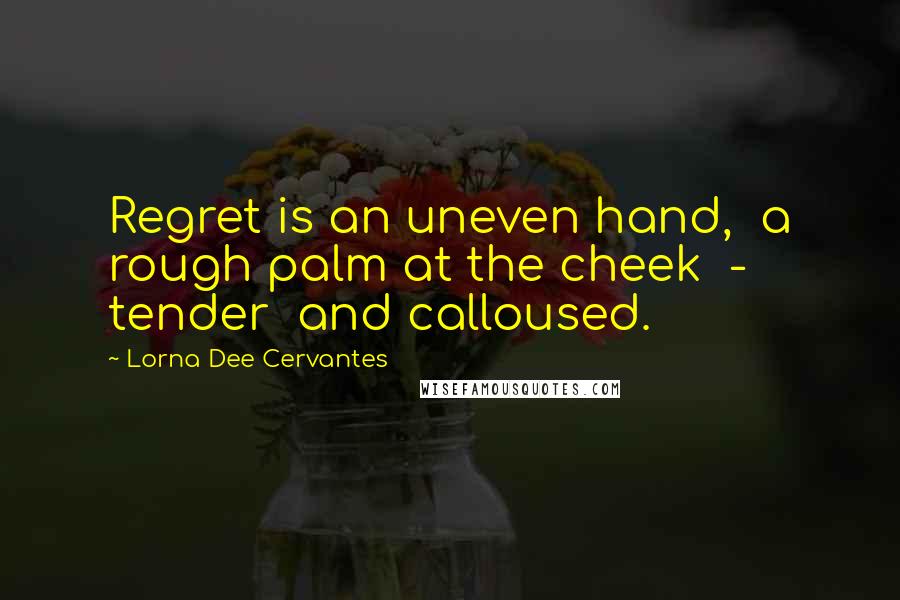 Lorna Dee Cervantes Quotes: Regret is an uneven hand,  a rough palm at the cheek  -  tender  and calloused.