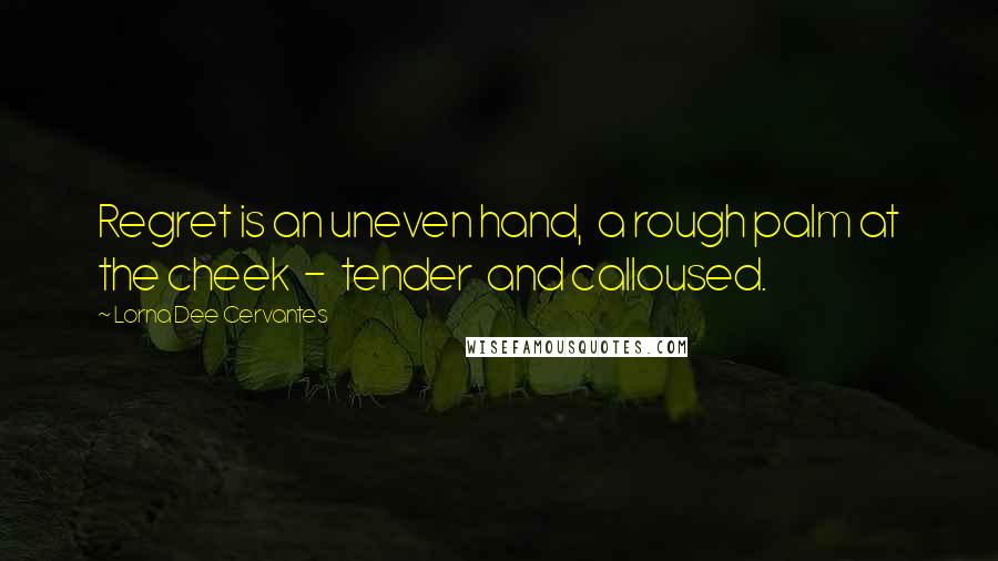 Lorna Dee Cervantes Quotes: Regret is an uneven hand,  a rough palm at the cheek  -  tender  and calloused.