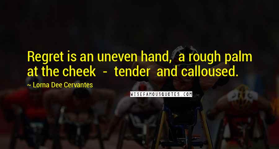 Lorna Dee Cervantes Quotes: Regret is an uneven hand,  a rough palm at the cheek  -  tender  and calloused.