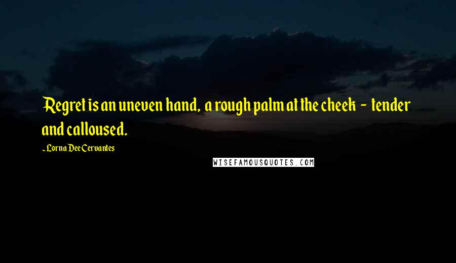 Lorna Dee Cervantes Quotes: Regret is an uneven hand,  a rough palm at the cheek  -  tender  and calloused.