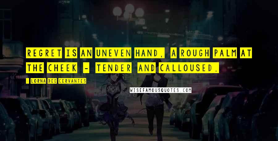 Lorna Dee Cervantes Quotes: Regret is an uneven hand,  a rough palm at the cheek  -  tender  and calloused.