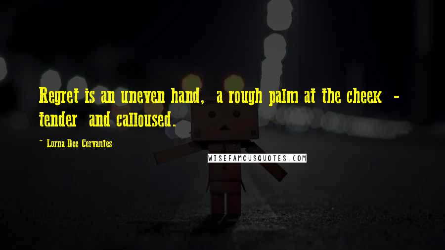 Lorna Dee Cervantes Quotes: Regret is an uneven hand,  a rough palm at the cheek  -  tender  and calloused.