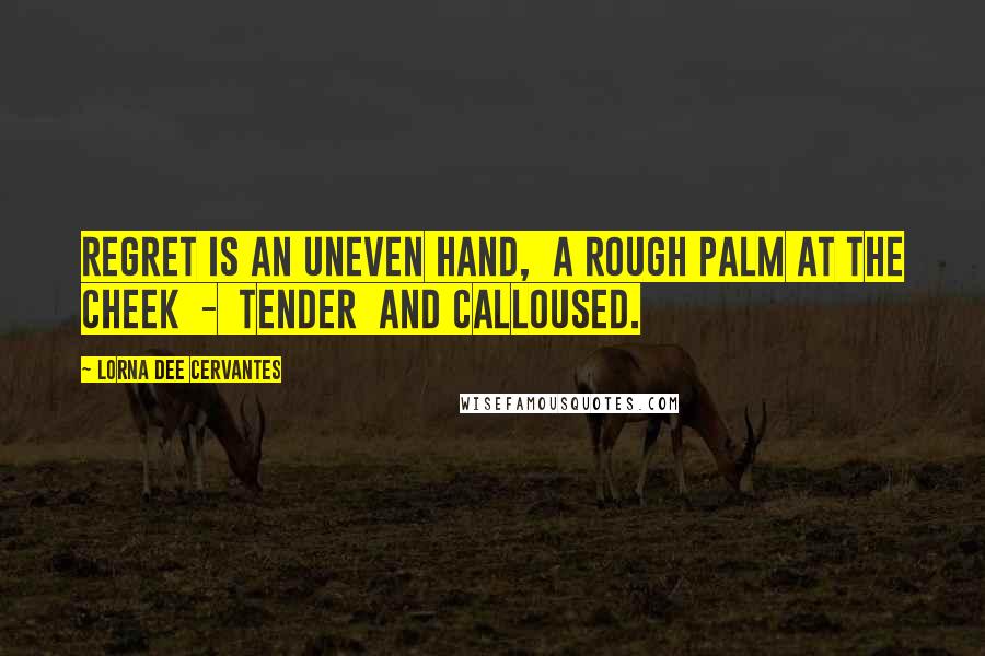 Lorna Dee Cervantes Quotes: Regret is an uneven hand,  a rough palm at the cheek  -  tender  and calloused.