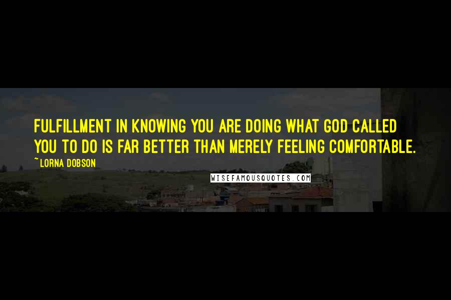 Lorna Dobson Quotes: Fulfillment in knowing you are doing what God called you to do is far better than merely feeling comfortable.