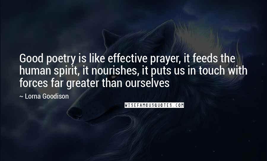 Lorna Goodison Quotes: Good poetry is like effective prayer, it feeds the human spirit, it nourishes, it puts us in touch with forces far greater than ourselves