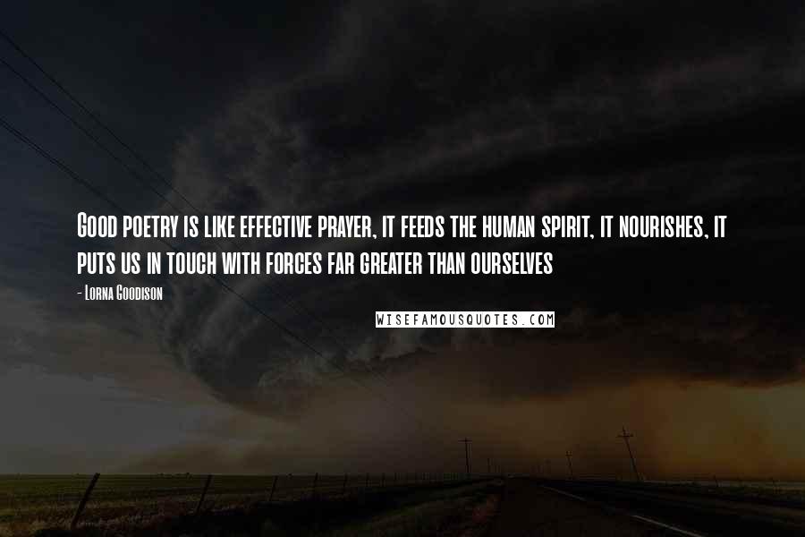 Lorna Goodison Quotes: Good poetry is like effective prayer, it feeds the human spirit, it nourishes, it puts us in touch with forces far greater than ourselves