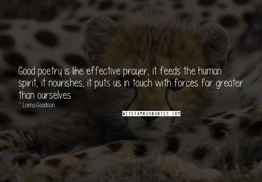 Lorna Goodison Quotes: Good poetry is like effective prayer, it feeds the human spirit, it nourishes, it puts us in touch with forces far greater than ourselves