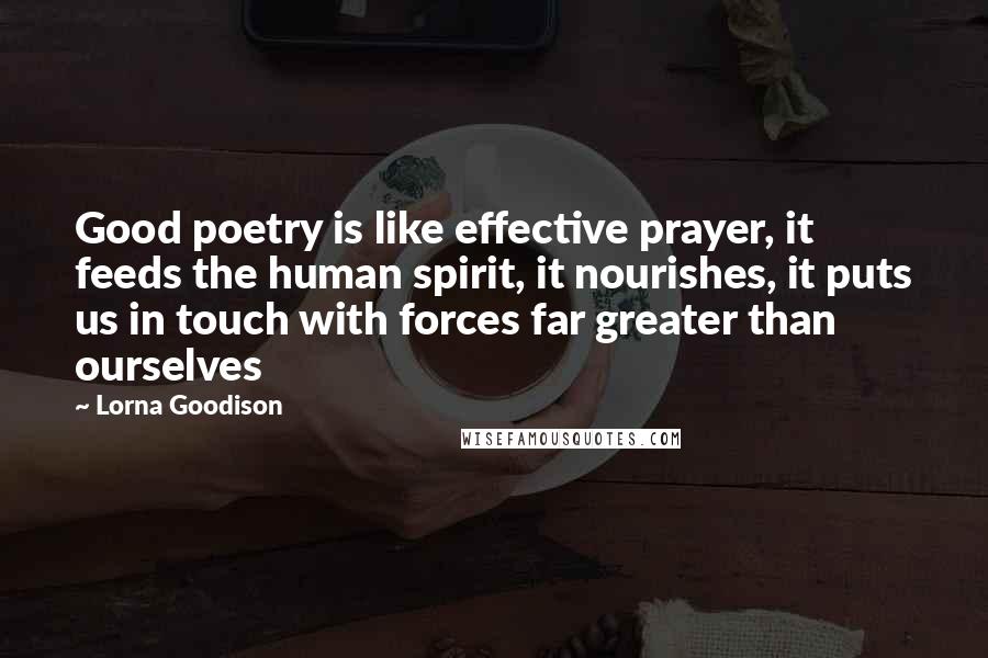 Lorna Goodison Quotes: Good poetry is like effective prayer, it feeds the human spirit, it nourishes, it puts us in touch with forces far greater than ourselves