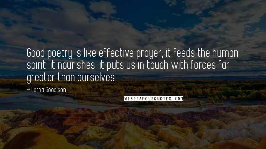 Lorna Goodison Quotes: Good poetry is like effective prayer, it feeds the human spirit, it nourishes, it puts us in touch with forces far greater than ourselves
