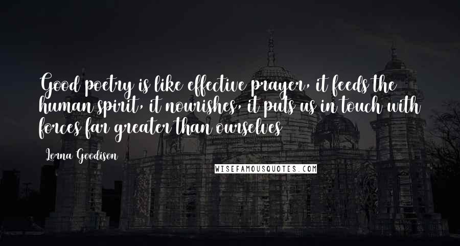 Lorna Goodison Quotes: Good poetry is like effective prayer, it feeds the human spirit, it nourishes, it puts us in touch with forces far greater than ourselves