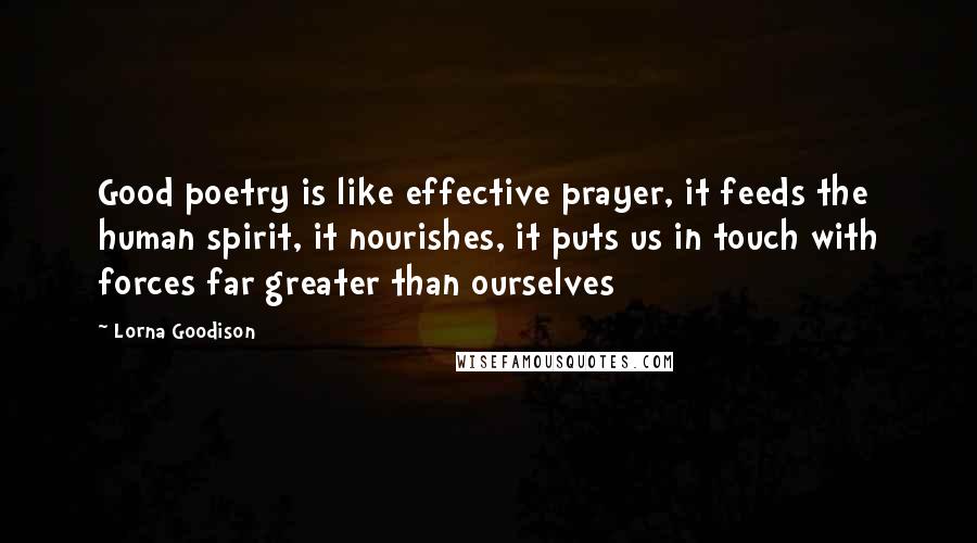 Lorna Goodison Quotes: Good poetry is like effective prayer, it feeds the human spirit, it nourishes, it puts us in touch with forces far greater than ourselves