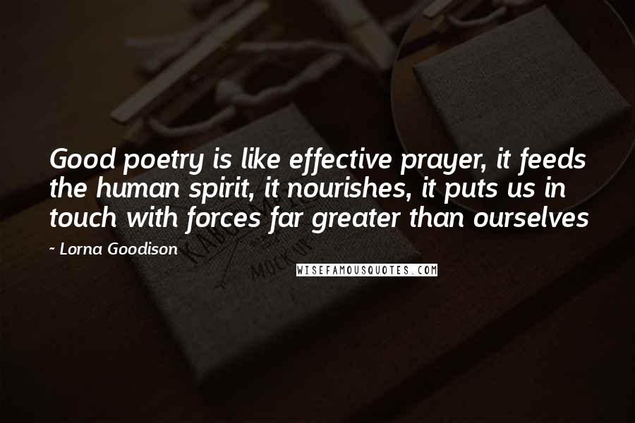 Lorna Goodison Quotes: Good poetry is like effective prayer, it feeds the human spirit, it nourishes, it puts us in touch with forces far greater than ourselves