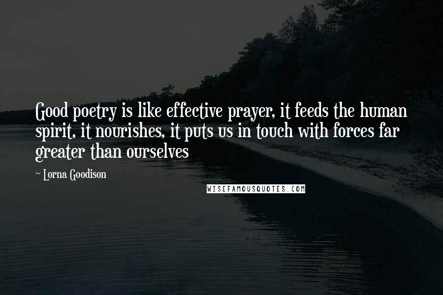 Lorna Goodison Quotes: Good poetry is like effective prayer, it feeds the human spirit, it nourishes, it puts us in touch with forces far greater than ourselves